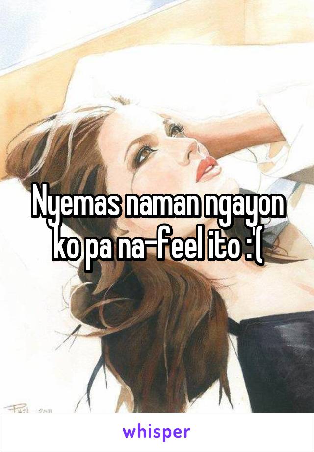 Nyemas naman ngayon ko pa na-feel ito :'(