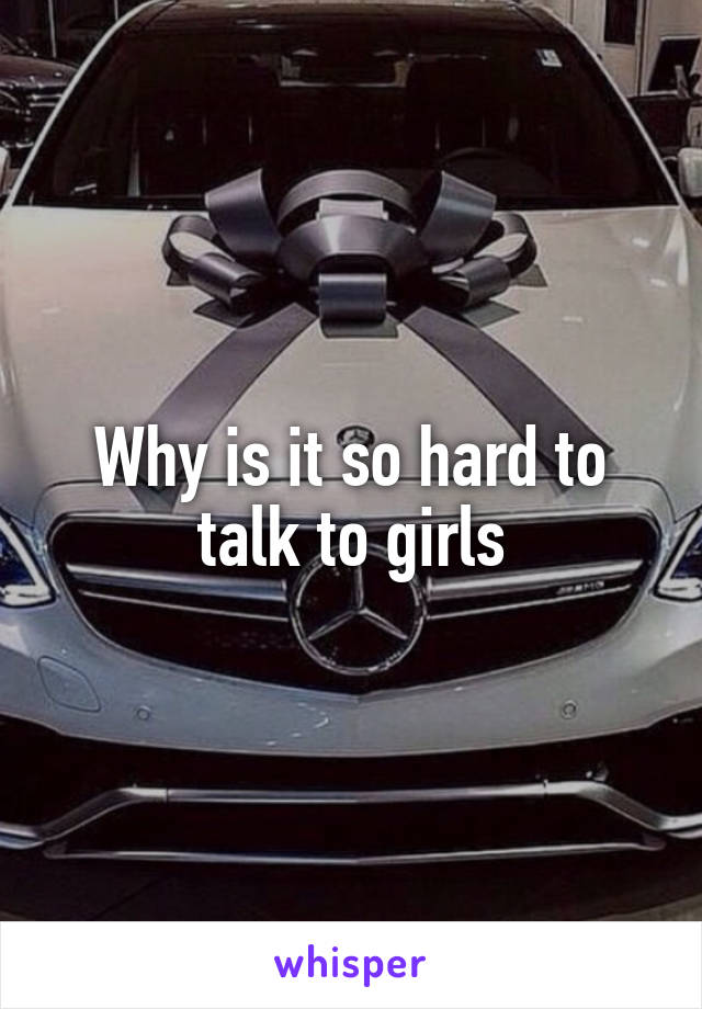 Why is it so hard to talk to girls