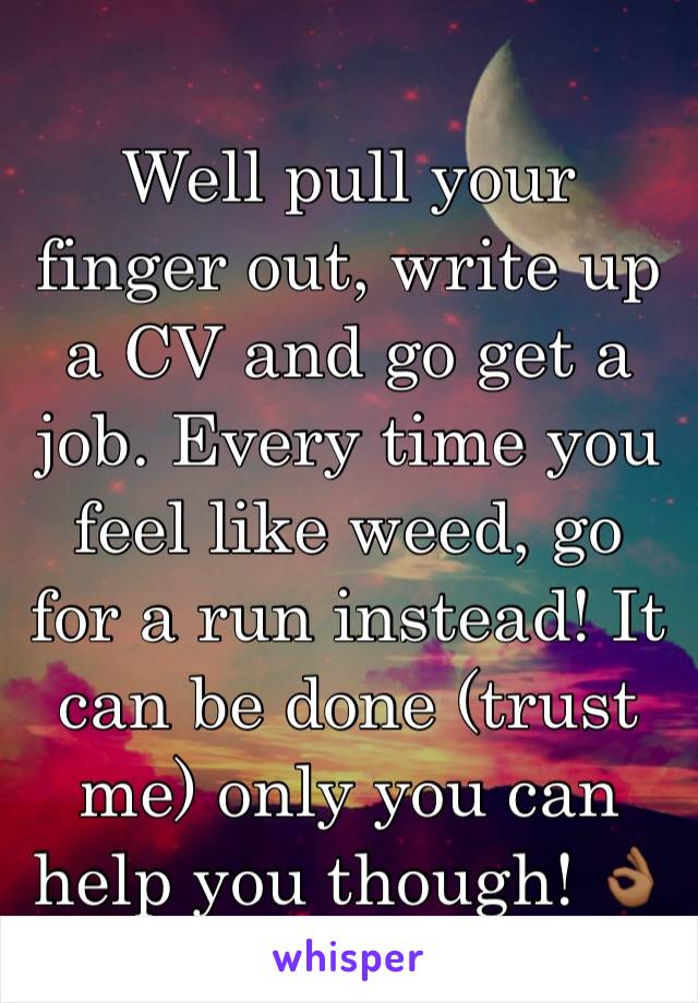 Well pull your finger out, write up a CV and go get a job. Every time you feel like weed, go for a run instead! It can be done (trust me) only you can help you though! 👌🏾