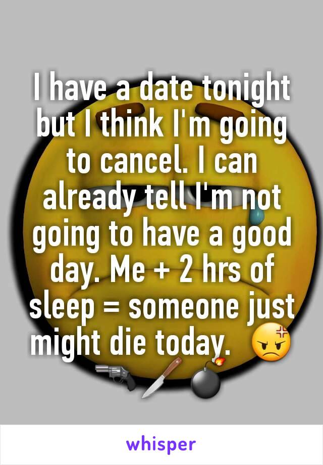 I have a date tonight but I think I'm going to cancel. I can already tell I'm not going to have a good day. Me + 2 hrs of sleep = someone just might die today.  😡🔫🔪💣