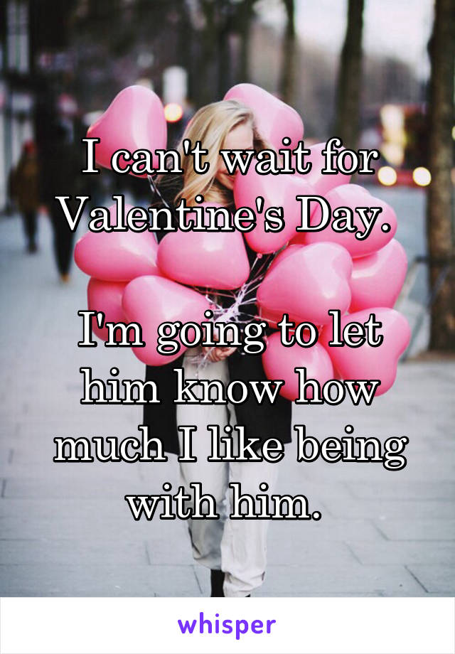 I can't wait for Valentine's Day. 

I'm going to let him know how much I like being with him. 