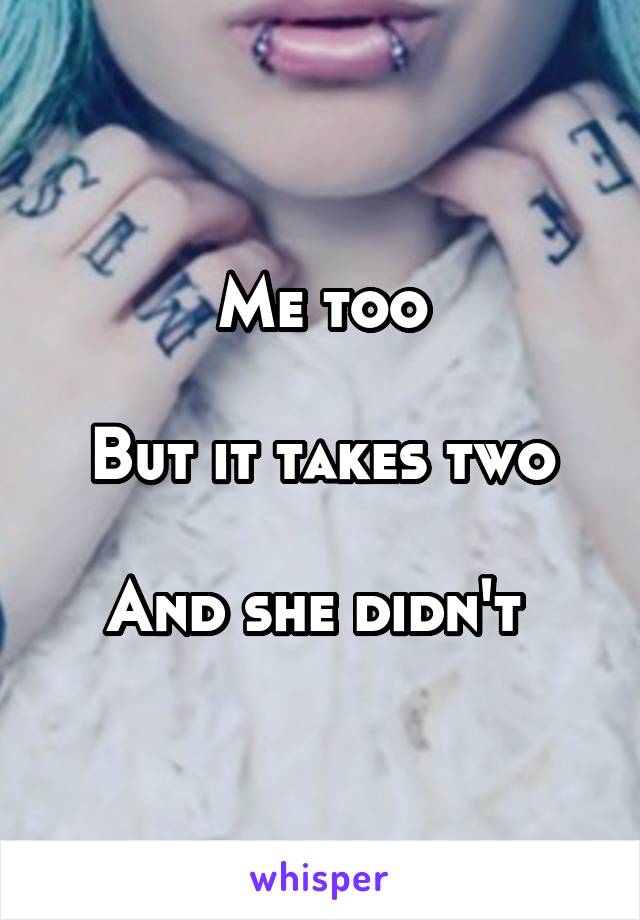Me too

But it takes two

And she didn't 