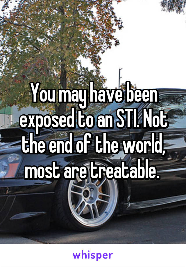 You may have been exposed to an STI. Not the end of the world, most are treatable. 