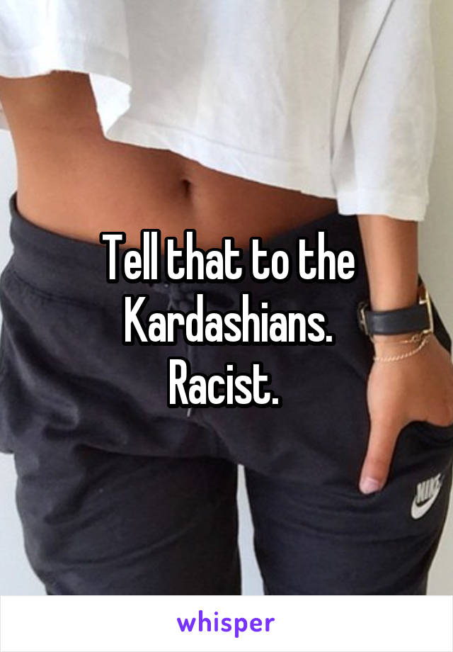 Tell that to the Kardashians.
Racist. 