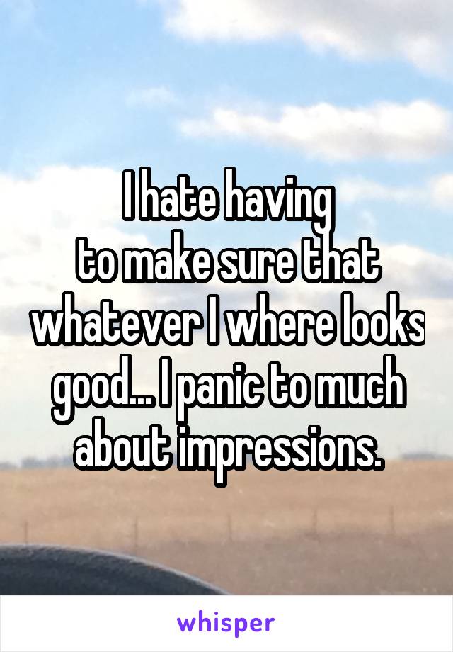 I hate having
to make sure that whatever I where looks good... I panic to much about impressions.