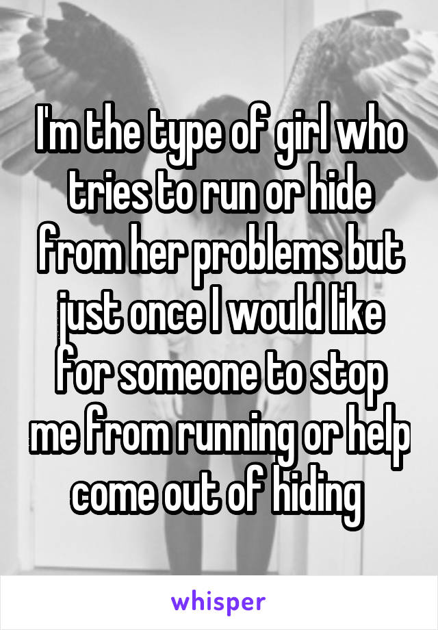 I'm the type of girl who tries to run or hide from her problems but just once I would like for someone to stop me from running or help come out of hiding 