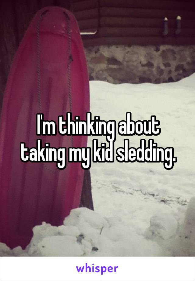 I'm thinking about taking my kid sledding.