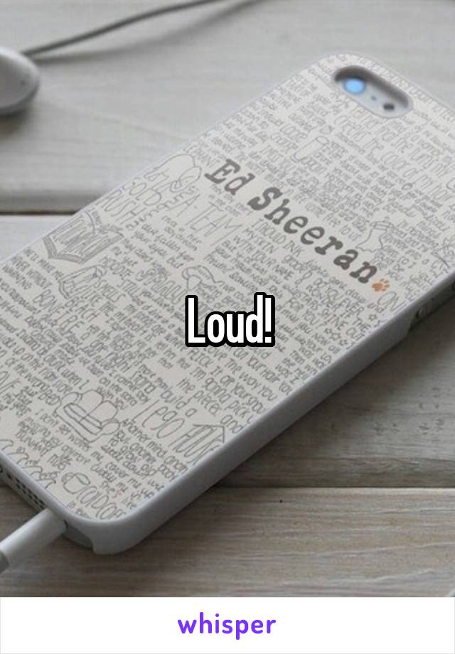 Loud!