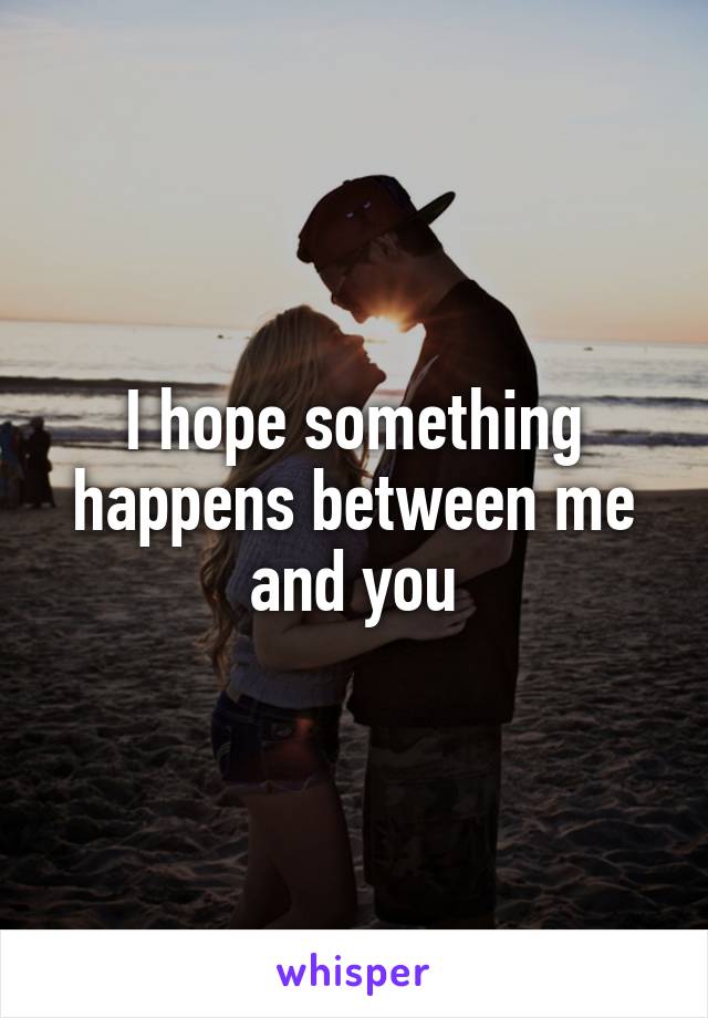 I hope something happens between me and you