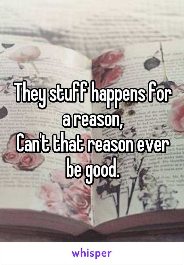 They stuff happens for a reason,
Can't that reason ever be good.