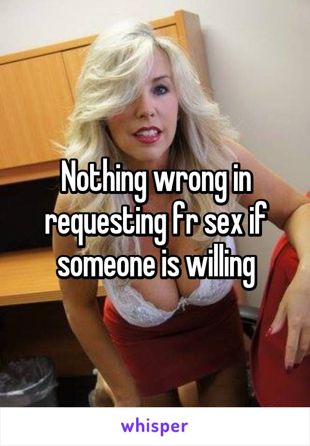 Nothing wrong in requesting fr sex if someone is willing