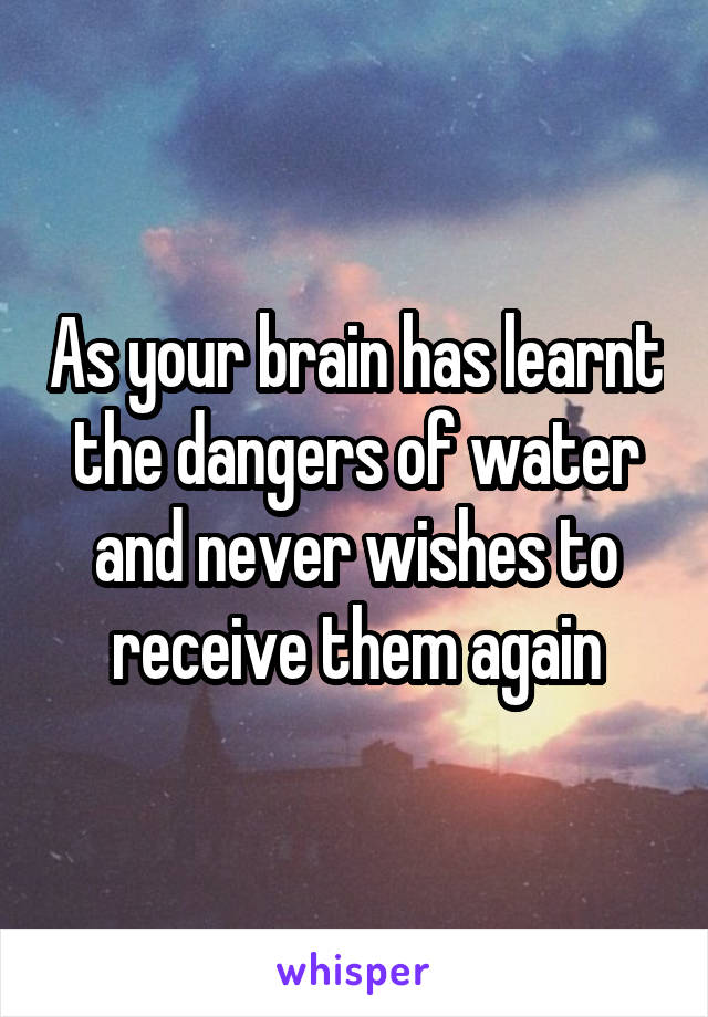 As your brain has learnt the dangers of water and never wishes to receive them again