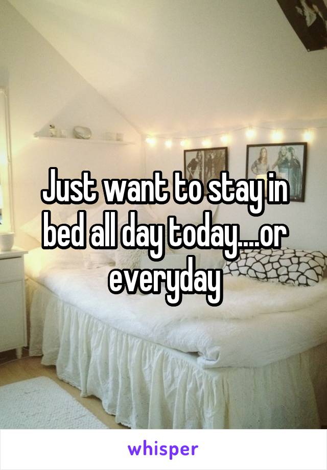 Just want to stay in bed all day today....or everyday