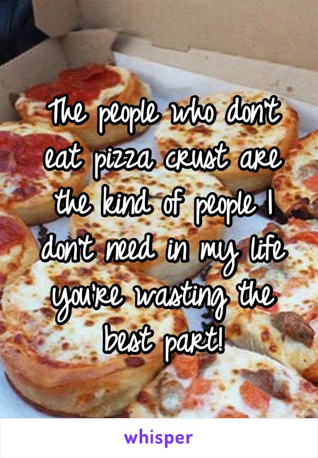 The people who don't eat pizza crust are the kind of people I don't need in my life you're wasting the best part!