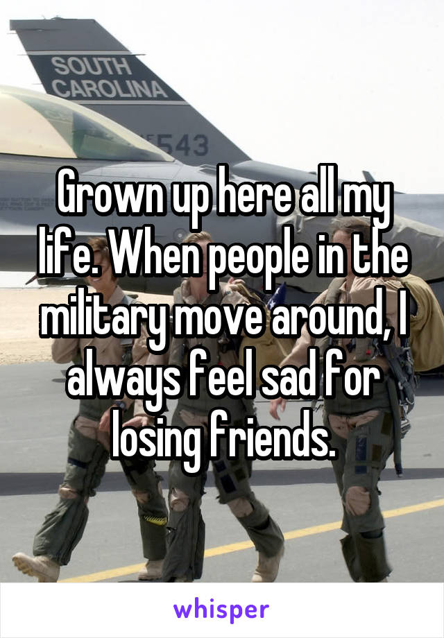 Grown up here all my life. When people in the military move around, I always feel sad for losing friends.