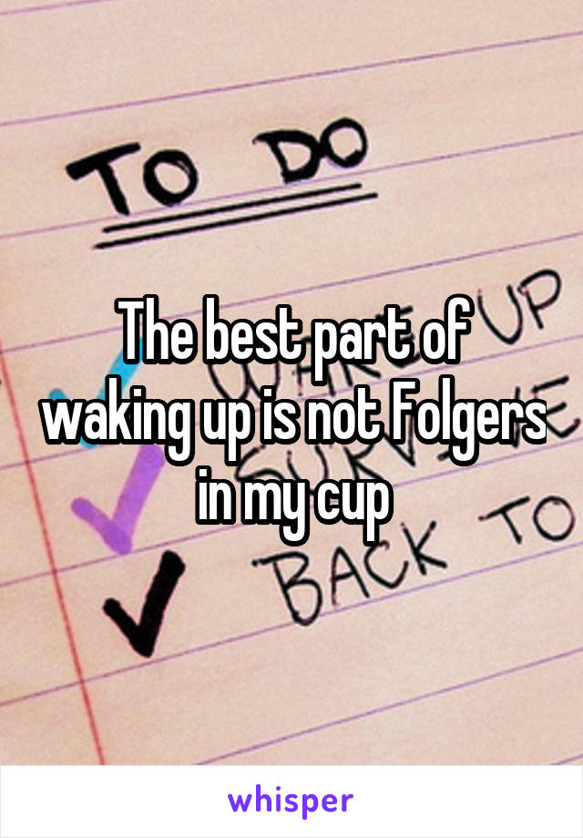 The best part of waking up is not Folgers in my cup