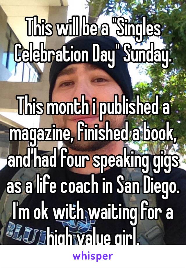 This will be a "Singles Celebration Day" Sunday. 

This month i published a magazine, finished a book, and had four speaking gigs as a life coach in San Diego. I'm ok with waiting for a high value girl. 