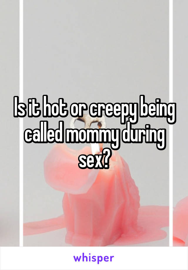 Is it hot or creepy being called mommy during sex?