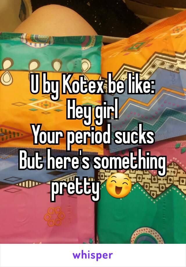 U by Kotex be like:
Hey girl
Your period sucks
But here's something pretty 😄