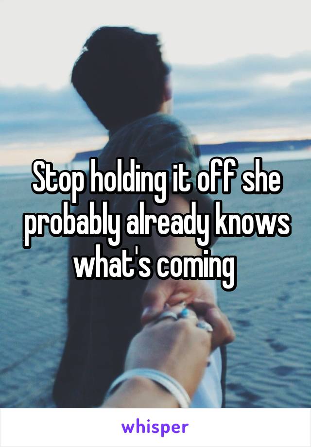 Stop holding it off she probably already knows what's coming 