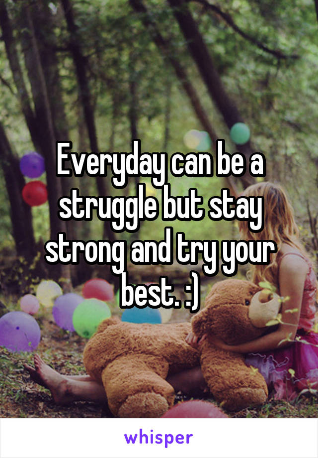 Everyday can be a struggle but stay strong and try your best. :)