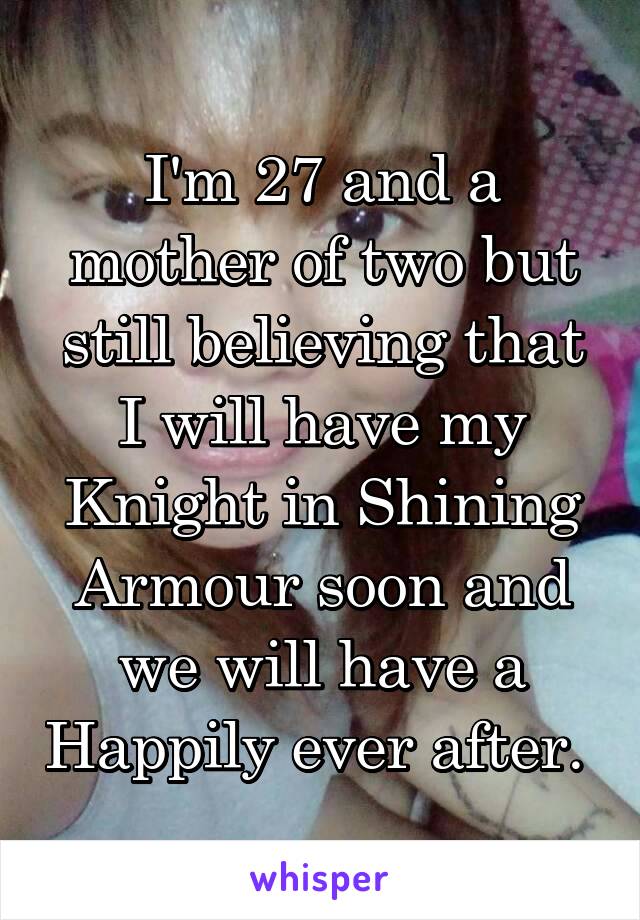 I'm 27 and a mother of two but still believing that I will have my Knight in Shining Armour soon and we will have a Happily ever after. 
