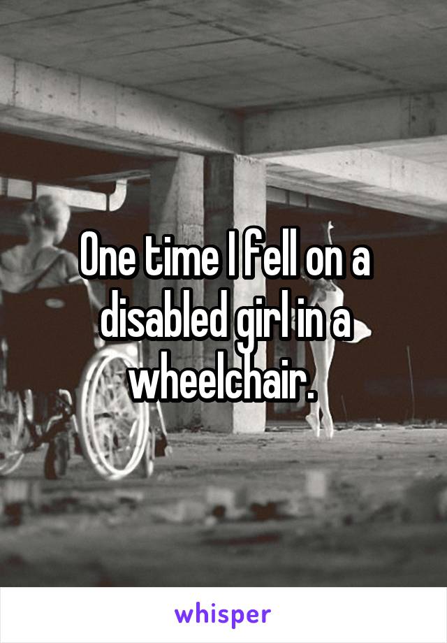 One time I fell on a disabled girl in a wheelchair. 
