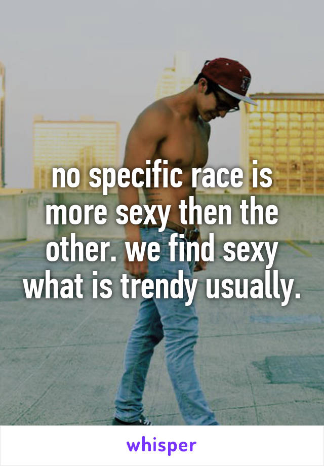 no specific race is more sexy then the other. we find sexy what is trendy usually.