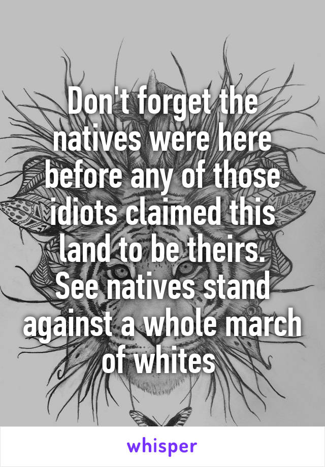 Don't forget the natives were here before any of those idiots claimed this land to be theirs.
See natives stand against a whole march of whites 
