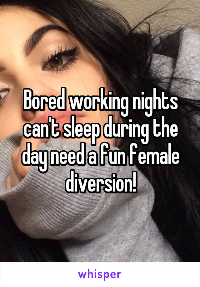 Bored working nights can't sleep during the day need a fun female diversion!