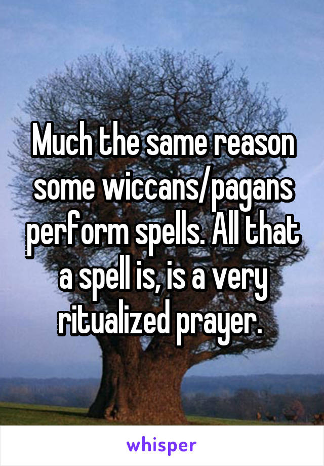 Much the same reason some wiccans/pagans perform spells. All that a spell is, is a very ritualized prayer. 