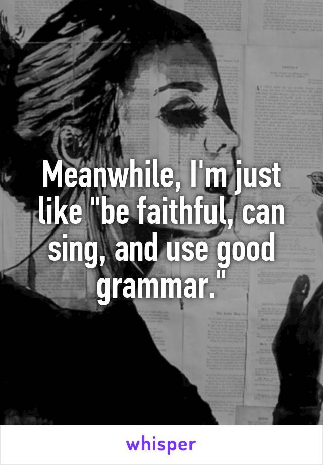 Meanwhile, I'm just like "be faithful, can sing, and use good grammar."