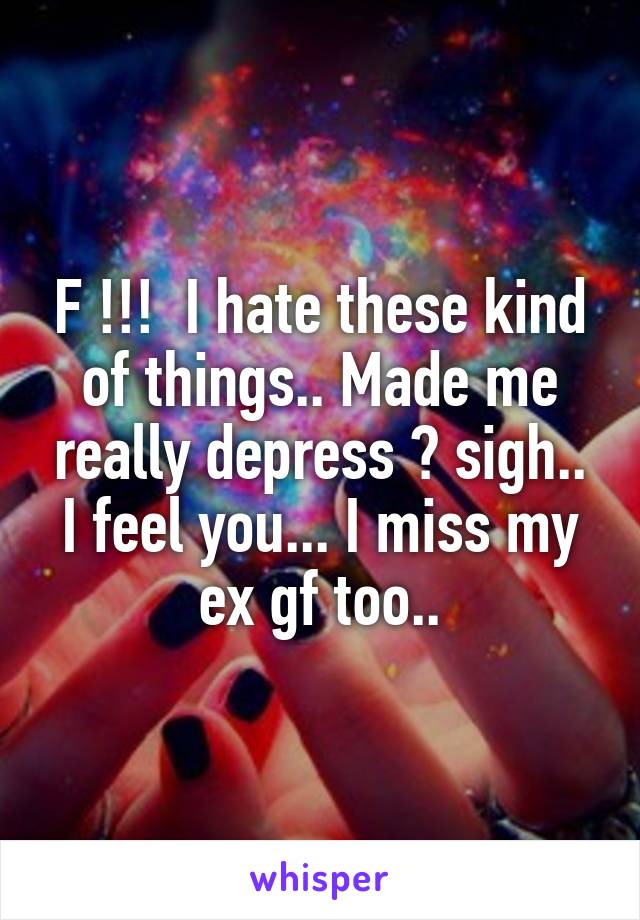 F !!!  I hate these kind of things.. Made me really depress 😔 sigh.. I feel you... I miss my ex gf too..