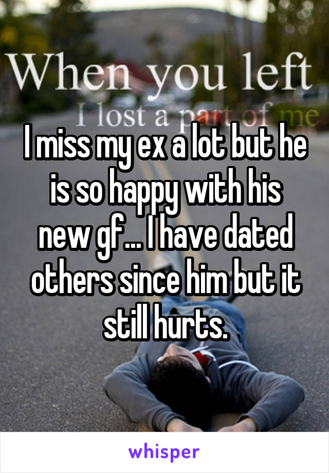 I miss my ex a lot but he is so happy with his new gf... I have dated others since him but it still hurts.