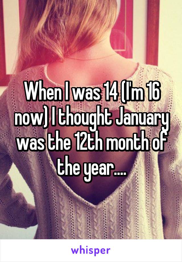 When I was 14 (I'm 16 now) I thought January was the 12th month of the year....