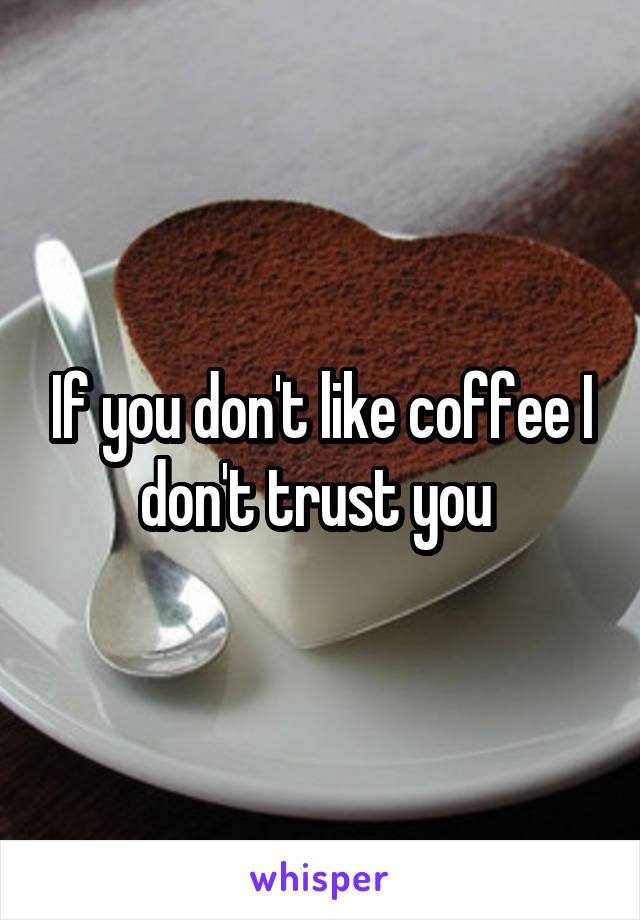 If you don't like coffee I don't trust you 