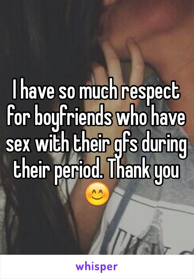 I have so much respect for boyfriends who have sex with their gfs during their period. Thank you 😊