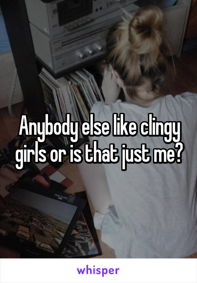 Anybody else like clingy girls or is that just me?