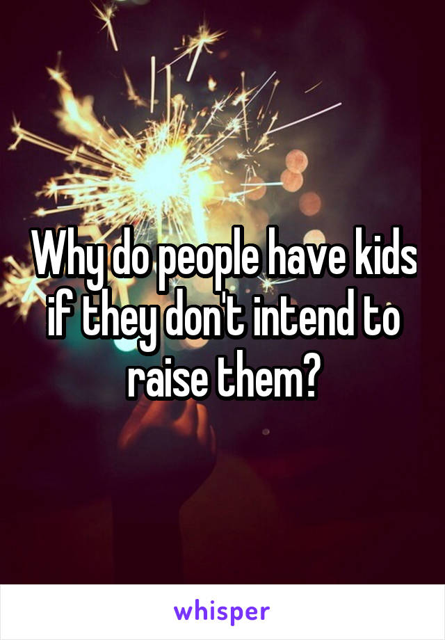 Why do people have kids if they don't intend to raise them?
