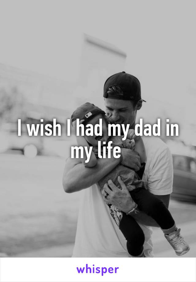 I wish I had my dad in my life 