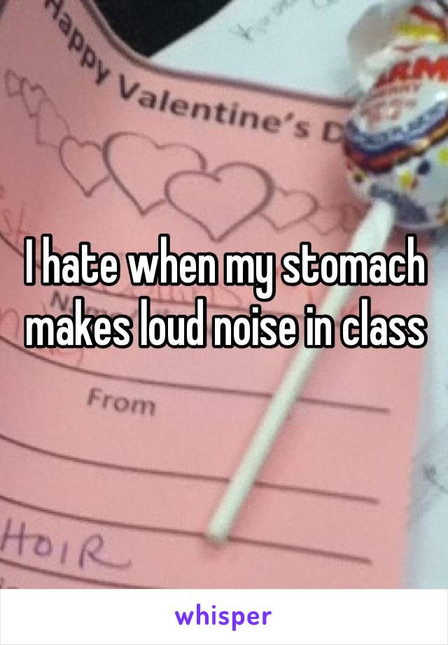 I hate when my stomach makes loud noise in class