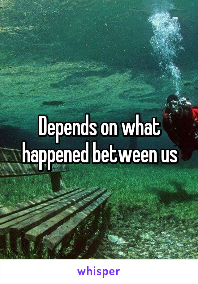 Depends on what happened between us