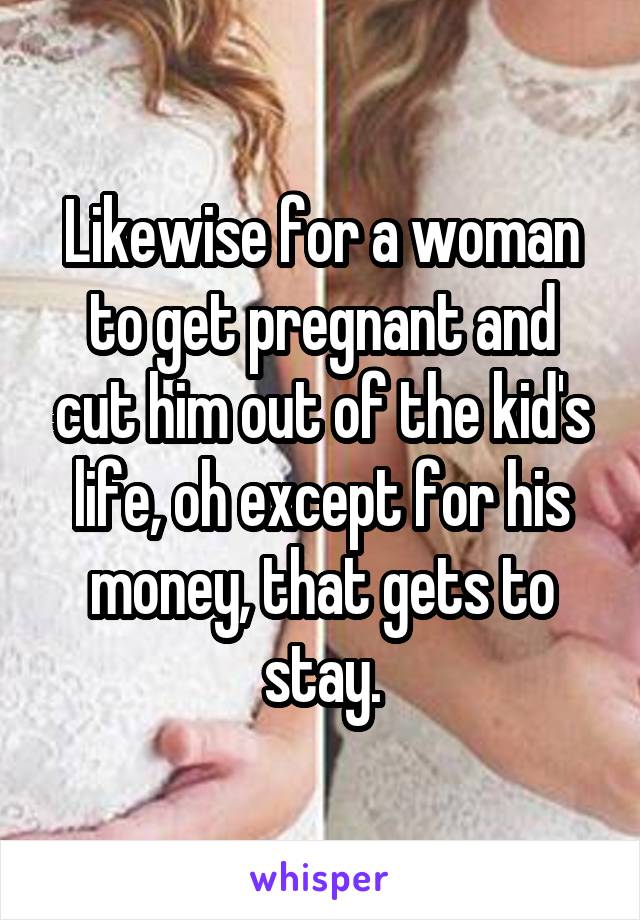 Likewise for a woman to get pregnant and cut him out of the kid's life, oh except for his money, that gets to stay.