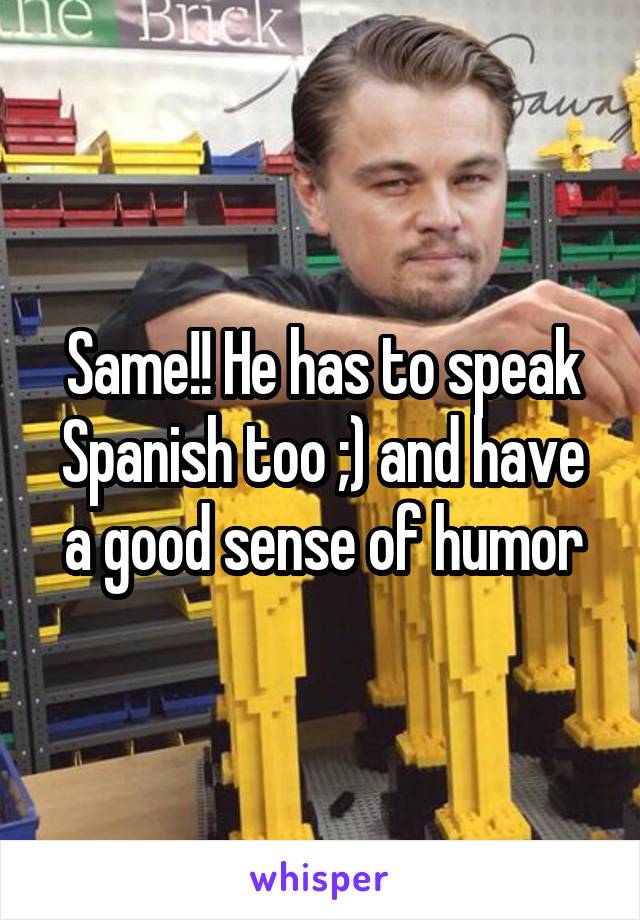 Same!! He has to speak Spanish too ;) and have a good sense of humor