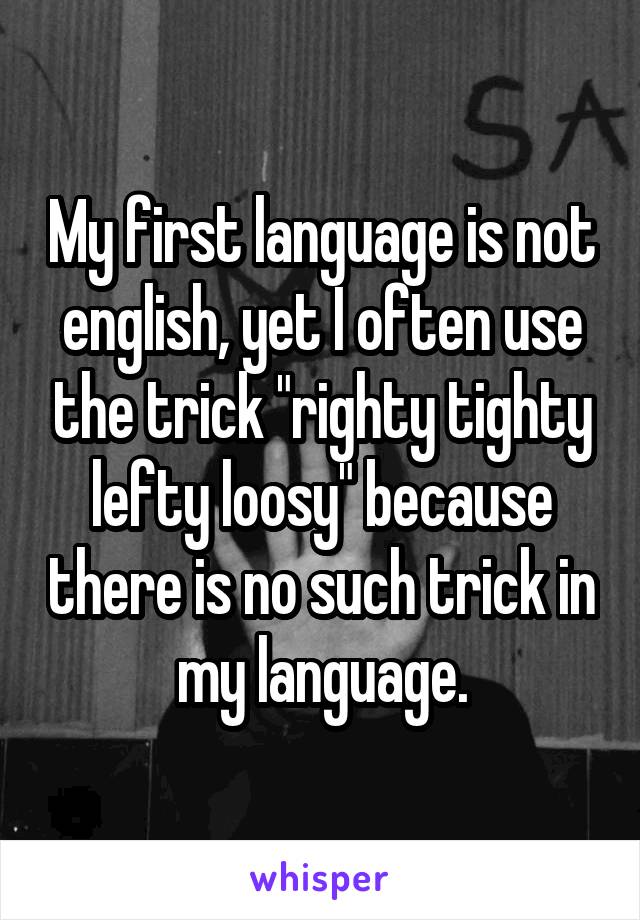 My first language is not english, yet I often use the trick "righty tighty lefty loosy" because there is no such trick in my language.