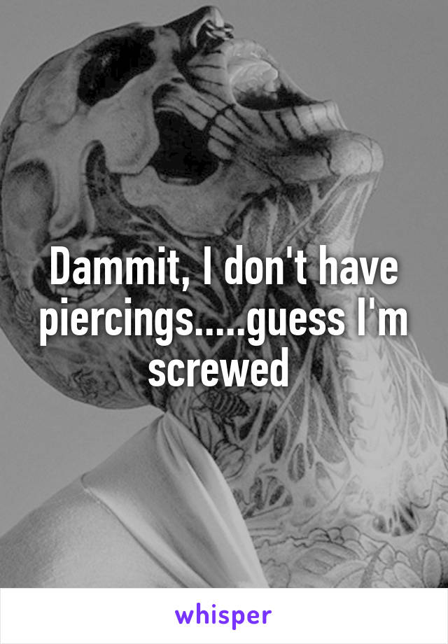 Dammit, I don't have piercings.....guess I'm screwed 