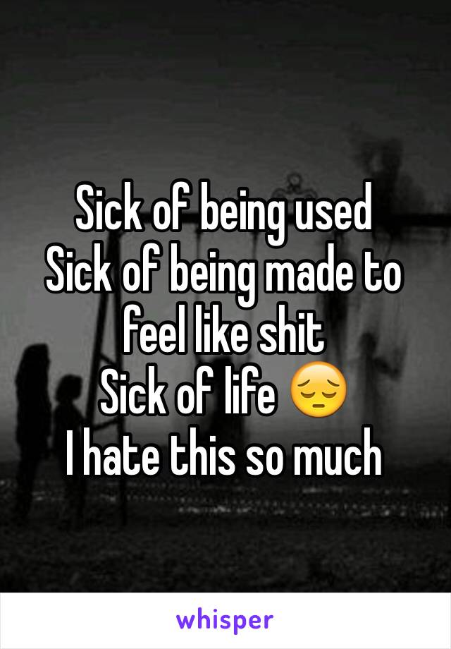 Sick of being used 
Sick of being made to feel like shit 
Sick of life 😔 
I hate this so much 