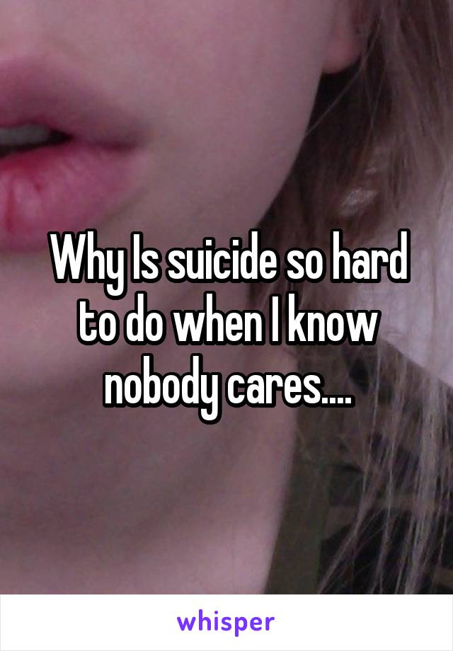 Why Is suicide so hard to do when I know nobody cares....