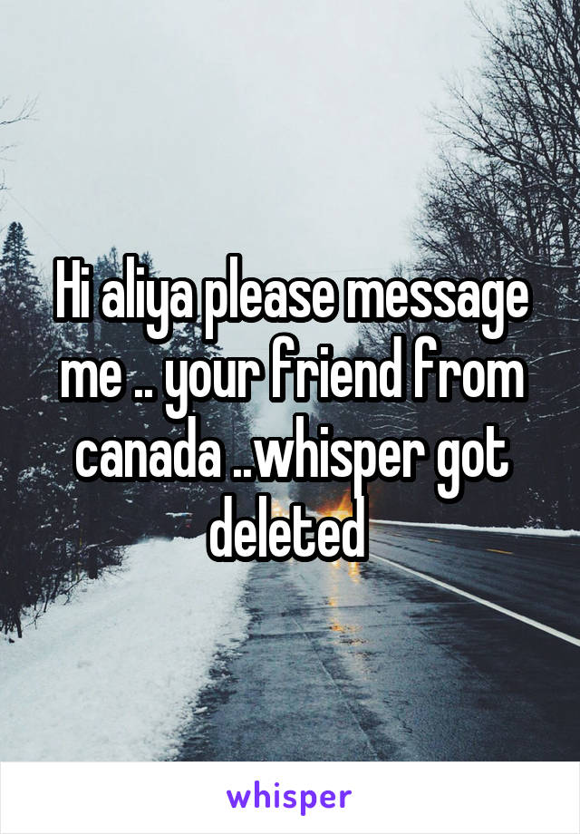 Hi aliya please message me .. your friend from canada ..whisper got deleted 