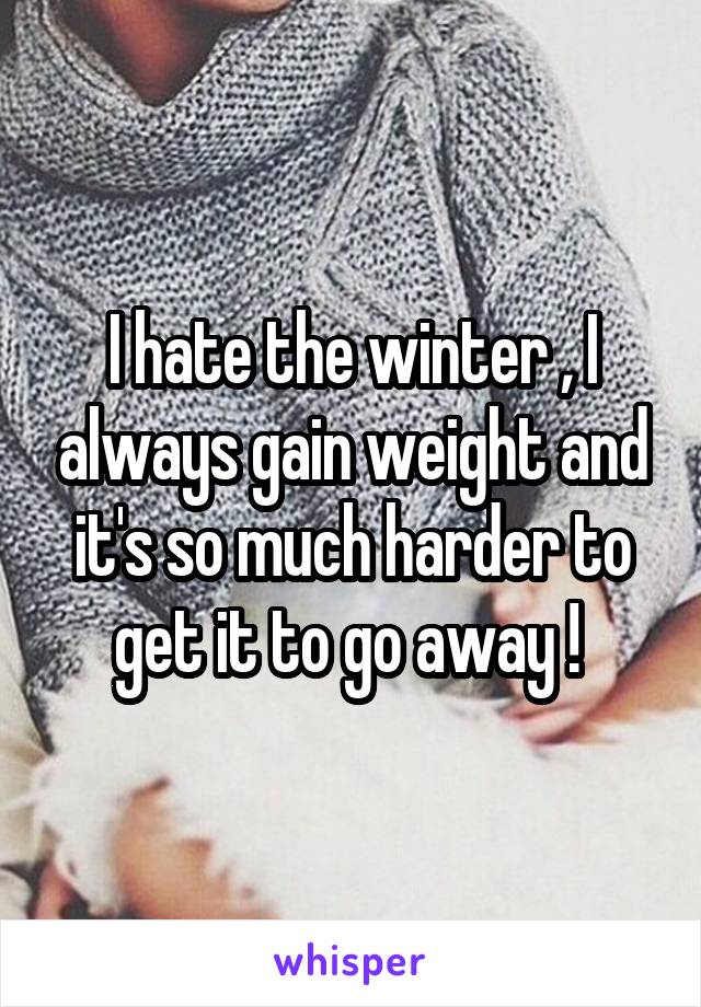 I hate the winter , I always gain weight and it's so much harder to get it to go away ! 